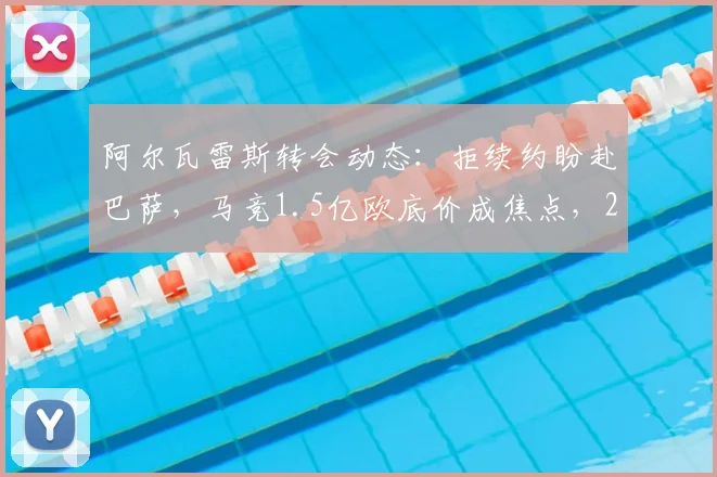 阿尔瓦雷斯转会动态：拒续约盼赴巴萨，马竞1.5亿欧底价成焦点，2026去向分析