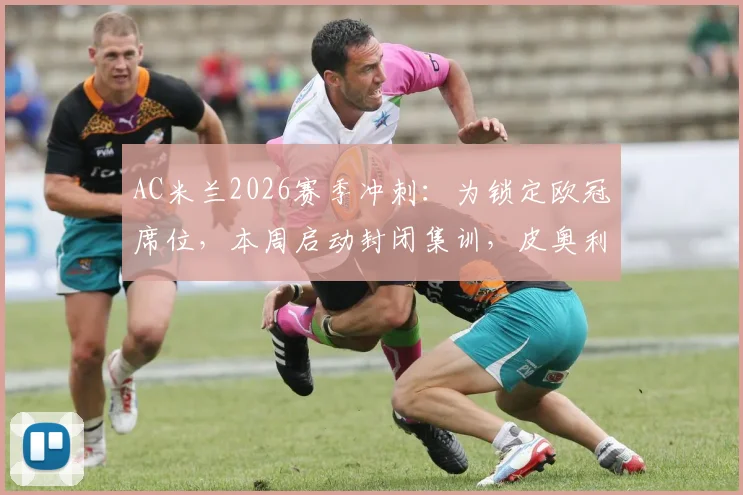 AC米兰2026赛季冲刺:为锁定欧冠席位,本周启动封闭集训,皮奥利如何调整备战关键战?