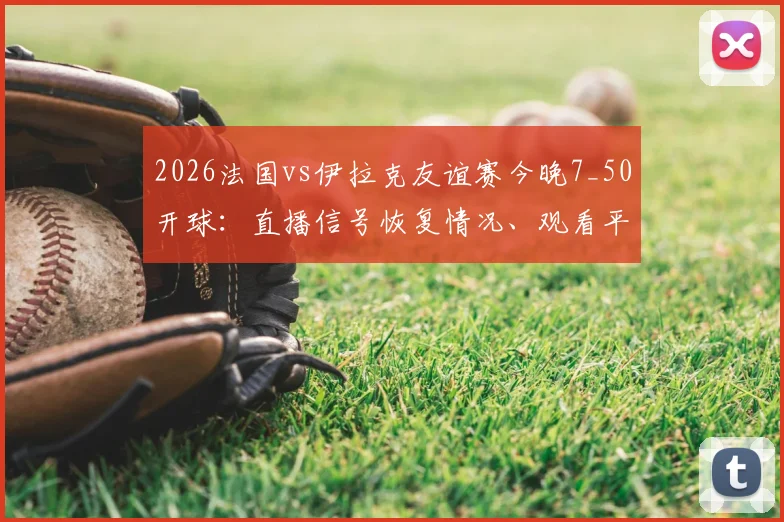 2026法国vs伊拉克友谊赛今晚7_50开球：直播信号恢复情况、观看平台及历史交锋深度解析