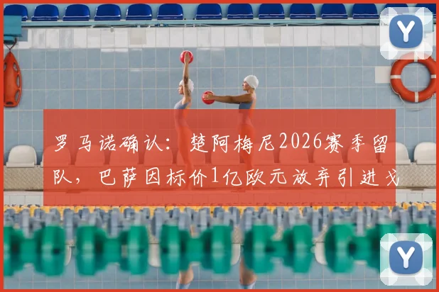 罗马诺确认：楚阿梅尼2026赛季留队，巴萨因标价1亿欧元放弃引进戈登