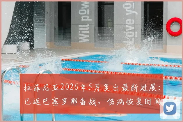 拉菲尼亚2026年5月复出最新进展：已返巴塞罗那备战，伤病恢复时间线及国家德比前景分析