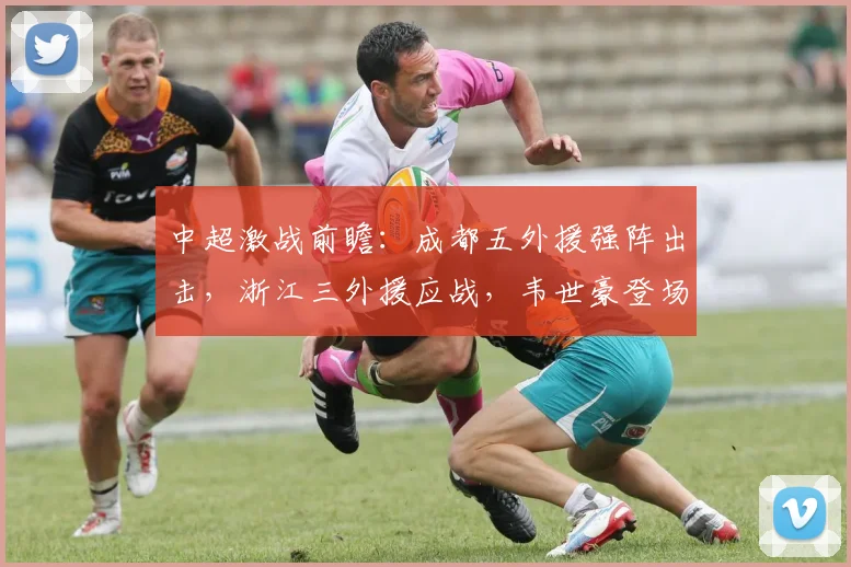 中超激战前瞻：成都五外援强阵出击，浙江三外援应战，韦世豪登场