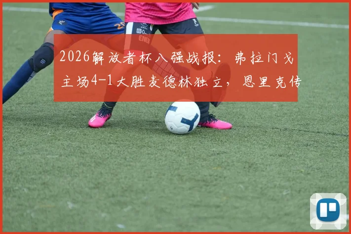 2026解放者杯八强战报:弗拉门戈主场4-1大胜麦德林独立,恩里克传射建功,帕奎塔精彩破门集锦