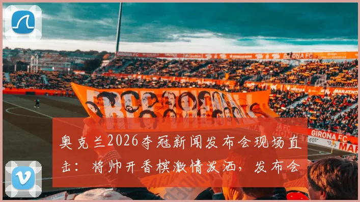 奥克兰2026夺冠新闻发布会现场直击：将帅开香槟激情泼洒，发布会秒变盛大庆功会全程回顾