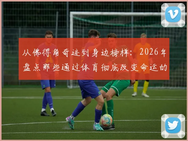 从佛得角奇迹到身边榜样:2026年盘点那些通过体育彻底改变命运的普通人真实故事