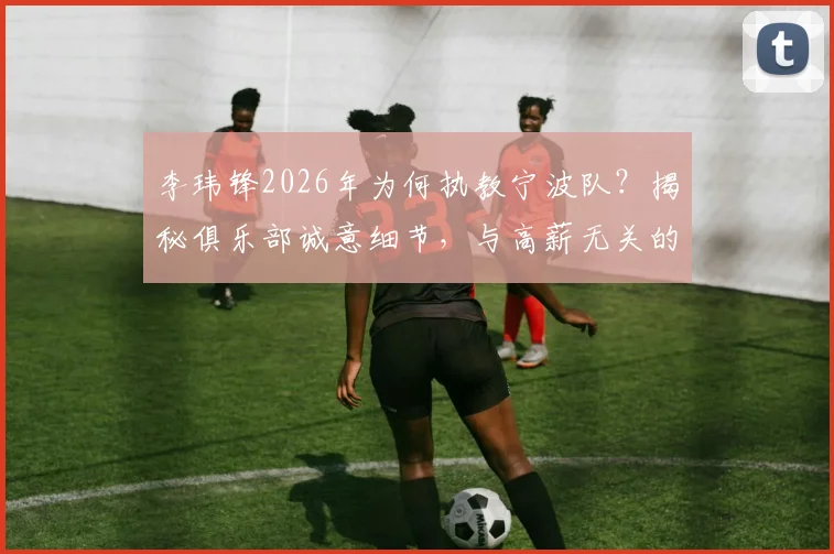 李玮锋2026年为何执教宁波队?揭秘俱乐部诚意细节,与高薪无关的执教选择