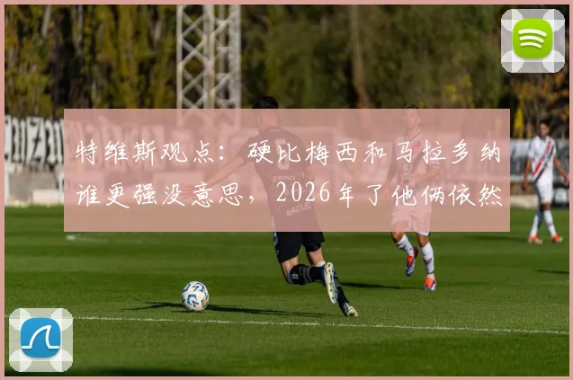 特维斯观点：硬比梅西和马拉多纳谁更强没意思，2026年了他俩依然是各自时代的王者