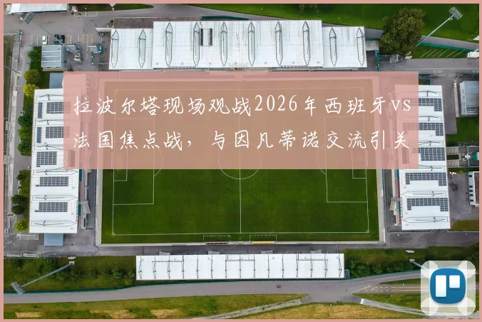拉波尔塔现场观战2026年西班牙vs法国焦点战，与因凡蒂诺交流引关注，巴萨主席此行目的何在？