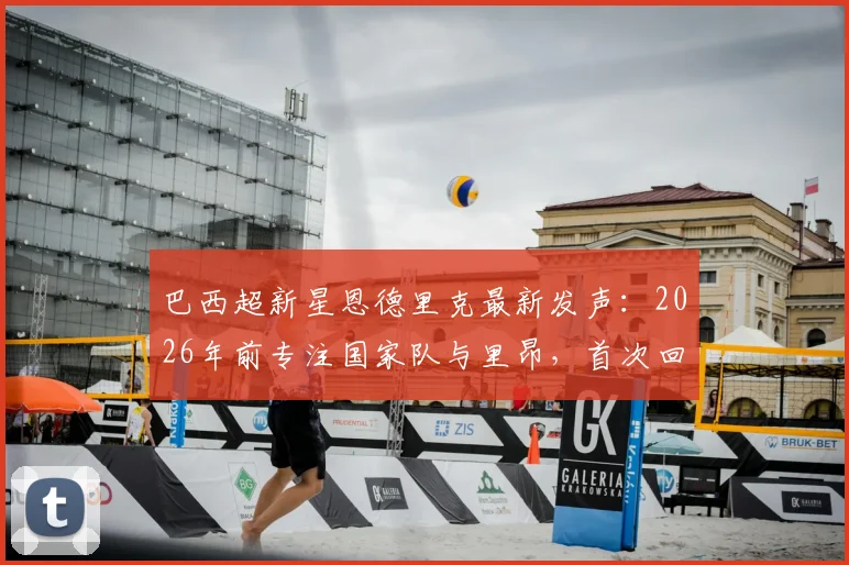巴西超新星恩德里克最新发声：2026年前专注国家队与里昂，首次回应皇马及阿韦洛亚转会传闻