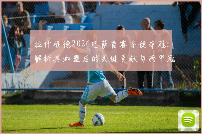 拉什福德2026巴萨首赛季便夺冠:解析其加盟后的关键贡献与西甲冠军历程