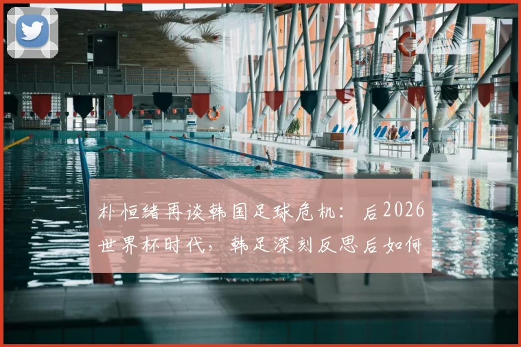 朴恒绪再谈韩国足球危机:后2026世界杯时代,韩足深刻反思后如何重获新生?