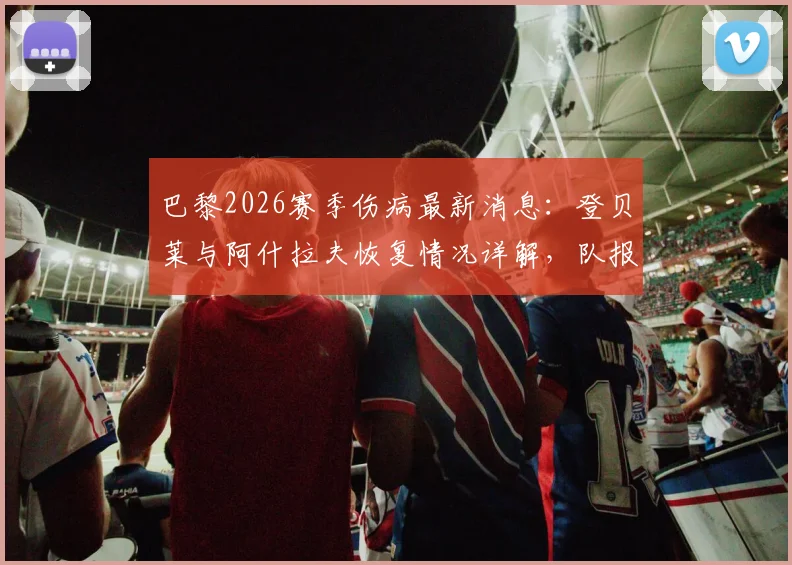 巴黎2026赛季伤病最新消息：登贝莱与阿什拉夫恢复情况详解，队报透露俱乐部乐观态度及复出时间预测