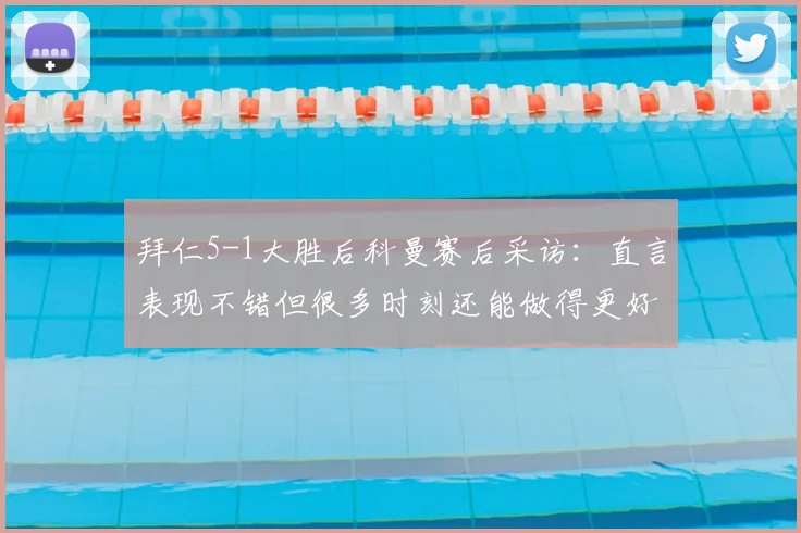 拜仁5-1大胜后科曼赛后采访:直言表现不错但很多时刻还能做得更好,剖析球队高标准要求