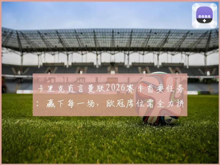 卡里克直言曼联2026赛季首要任务：赢下每一场，欧冠席位需全力拼搏而非空谈