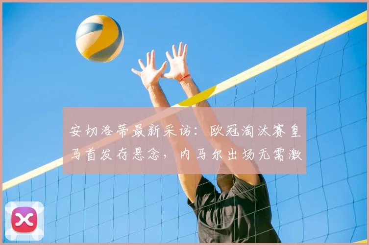 安切洛蒂最新采访：欧冠淘汰赛皇马首发存悬念，内马尔出场无需激励