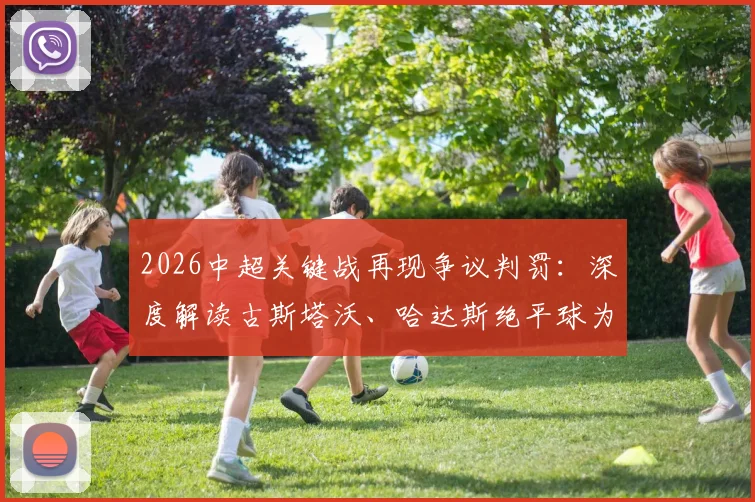 2026中超关键战再现争议判罚：深度解读古斯塔沃、哈达斯绝平球为何被吹，孔特手球疑云未判引热议