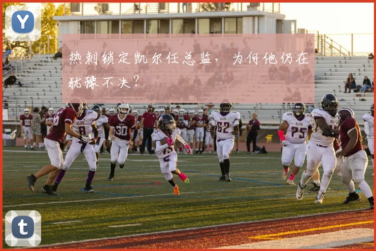 热刺锁定凯尔任总监，为何他仍在犹豫不决？