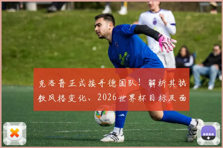克洛普正式接手德国队!解析其执教风格变化、2026世界杯目标及面临挑战,对比纳格尔斯曼战术