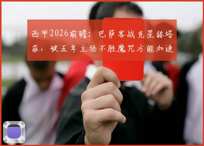 西甲2026前瞻:巴萨客战克星赫塔菲,破五年主场不胜魔咒方能加速夺冠