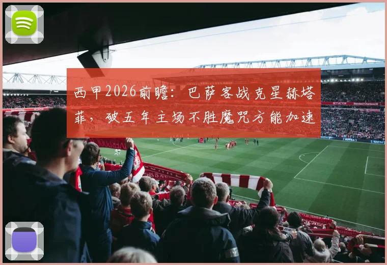 西甲2026前瞻：巴萨客战克星赫塔菲，破五年主场不胜魔咒方能加速夺冠