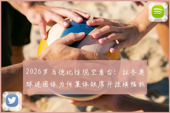 2026罗马德比惊现空看台：拉齐奥球迷团体为何集体缺席并挂横幅抗议主席洛蒂托？矛盾根源深度分析