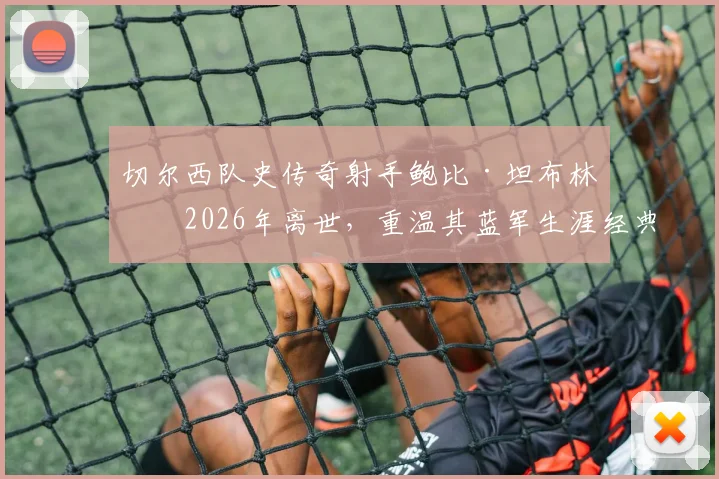 切尔西队史传奇射手鲍比·坦布林于2026年离世，重温其蓝军生涯经典进球与数据全纪录