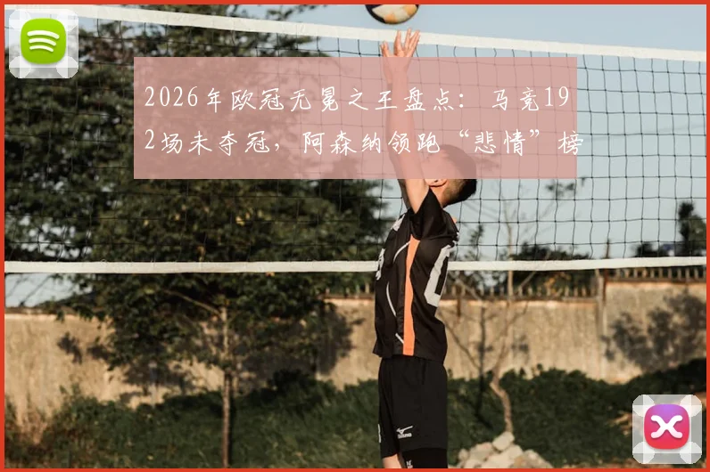 2026年欧冠无冕之王盘点：马竞192场未夺冠，阿森纳领跑“悲情”榜单，解析豪门欧冠魔咒