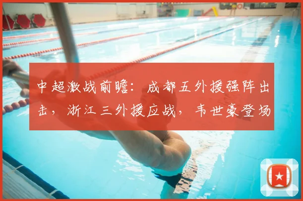 中超激战前瞻：成都五外援强阵出击，浙江三外援应战，韦世豪登场