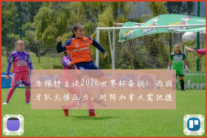 洛佩特吉谈2026世界杯备战：西班牙队无惧压力，对阵加拿大需把握关键细节