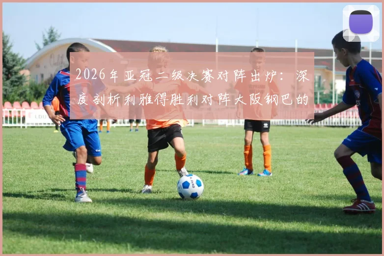 2026年亚冠二级决赛对阵出炉：深度剖析利雅得胜利对阵大阪钢巴的阵容打法、战术看点及直播观赛指南