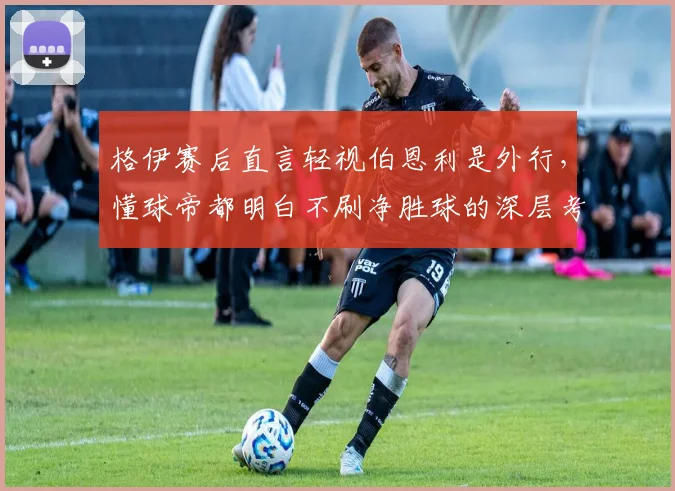 格伊赛后直言轻视伯恩利是外行，懂球帝都明白不刷净胜球的深层考量