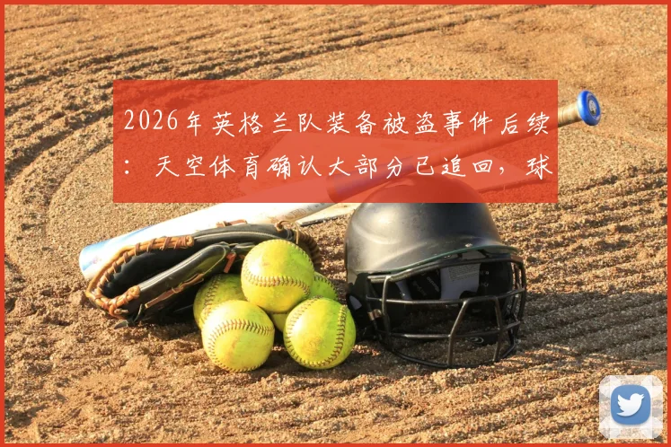 2026年英格兰队装备被盗事件后续:天空体育确认大部分已追回,球队装备安全管理引关注