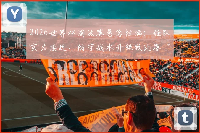 2026世界杯淘汰赛悬念拉满:强队实力接近、防守战术升级致比赛“难熬”全解析